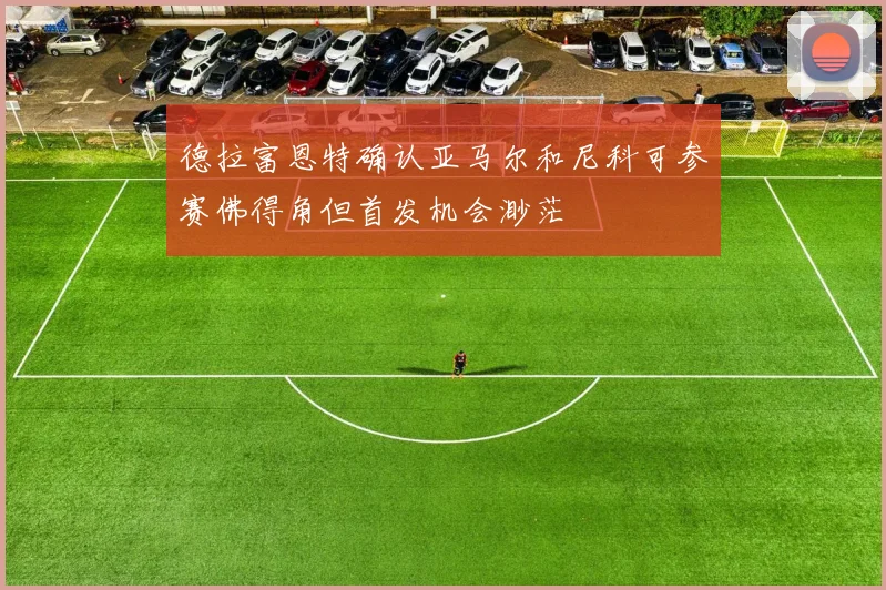 德拉富恩特确认亚马尔和尼科可参赛佛得角但首发机会渺茫