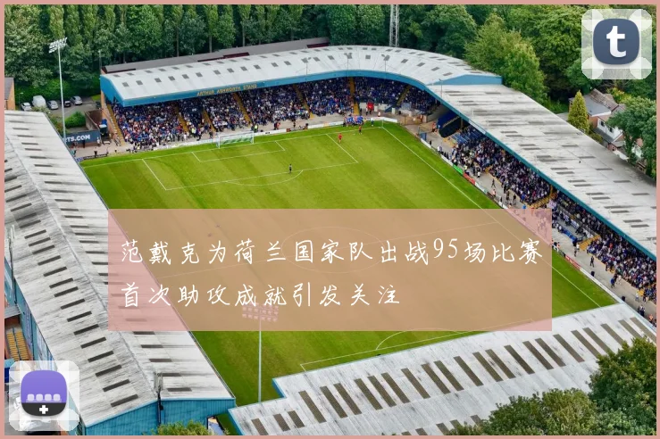 范戴克为荷兰国家队出战95场比赛首次助攻成就引发关注
