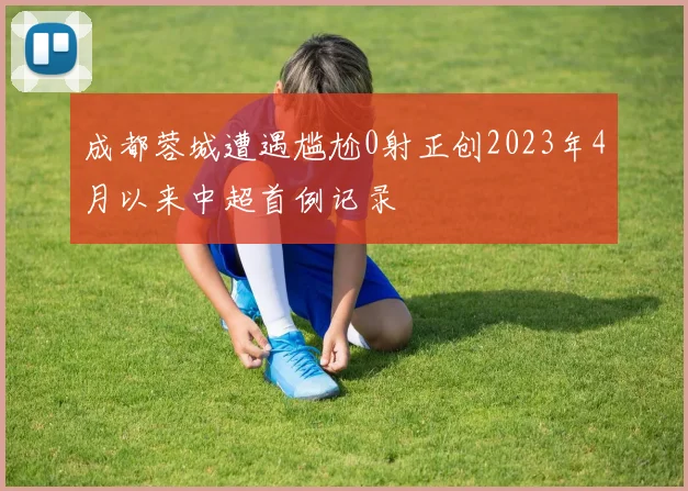 成都蓉城遭遇尴尬0射正创2023年4月以来中超首例记录