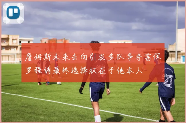 詹姆斯未来去向引发多队争夺富保罗强调最终选择权在于他本人