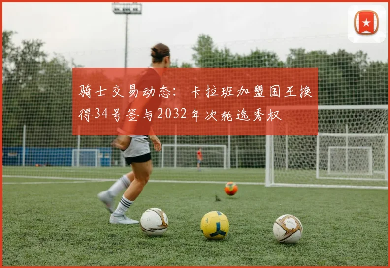 骑士交易动态：卡拉班加盟国王换得34号签与2032年次轮选秀权