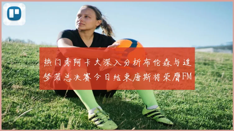 热门秀阿卡夫深入分析布伦森与追梦若总决赛今日结束唐斯将荣膺FMVP