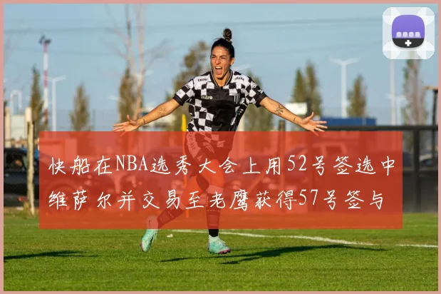 快船在NBA选秀大会上用52号签选中维萨尔并交易至老鹰获得57号签与现金补偿