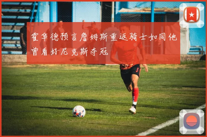 霍华德预言詹姆斯重返骑士如同他曾看好尼克斯夺冠