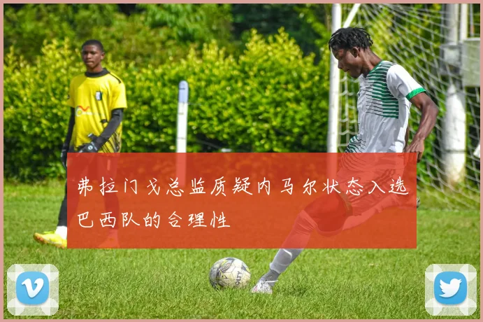 弗拉门戈总监质疑内马尔状态入选巴西队的合理性