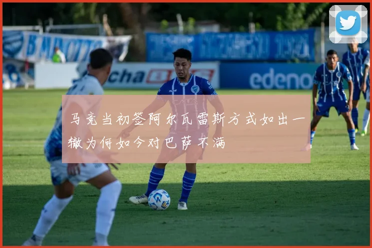 马竞当初签阿尔瓦雷斯方式如出一辙为何如今对巴萨不满