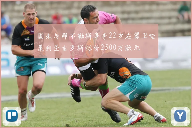 国米与那不勒斯争夺22岁右翼卫哈莱利圣吉罗斯标价2500万欧元