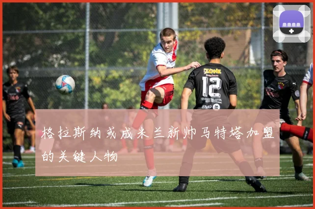 格拉斯纳或成米兰新帅马特塔加盟的关键人物