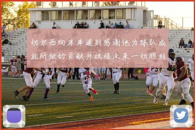 切尔西向库库道别感谢他为球队成就所做的贡献并祝福未来一切顺利