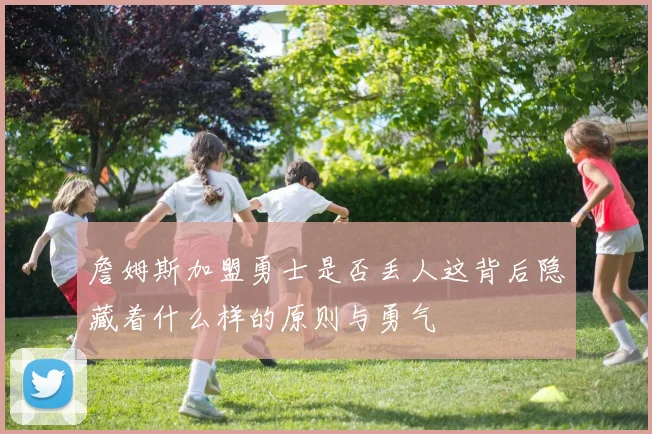 詹姆斯加盟勇士是否丢人这背后隐藏着什么样的原则与勇气